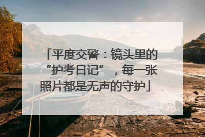 平度交警：镜头里的“护考日记”，每一张照片都是无声的守护