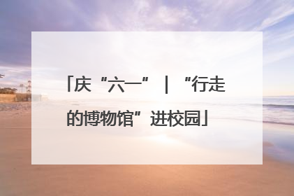 庆“六一”｜“行走的博物馆”进校园