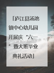 庐江县汤池镇中心幼儿园开展庆“六一”暨大班毕业典礼活动
