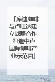 库迪咖啡与卢旺达建立战略合作 打造中卢国际咖啡产业示范园