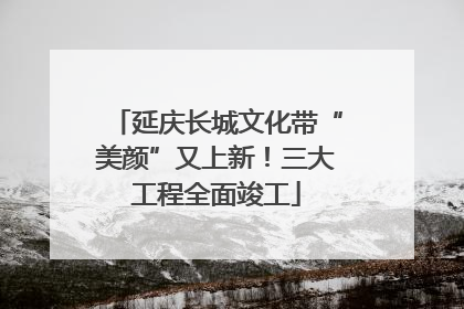 延庆长城文化带“美颜”又上新！三大工程全面竣工