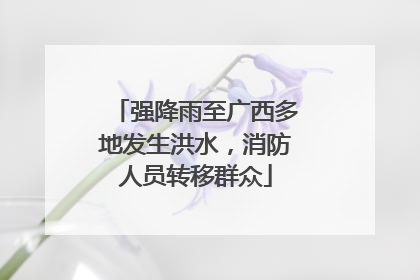 强降雨至广西多地发生洪水，消防人员转移群众