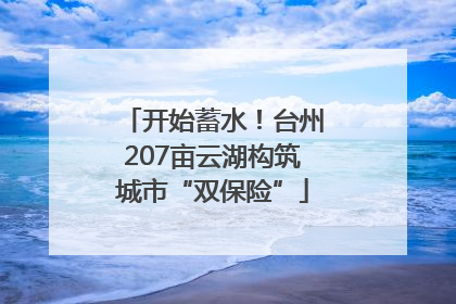 开始蓄水！台州207亩云湖构筑城市“双保险”