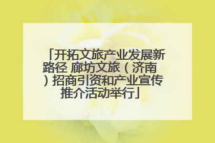 开拓文旅产业发展新路径 廊坊文旅（济南）招商引资和产业宣传推介活动举行