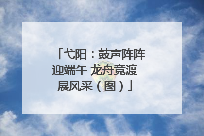 弋阳：鼓声阵阵迎端午 龙舟竞渡展风采（图）