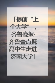 提前“上个大学”，齐鲁晚报·齐鲁壹点携高中生走进济南大学
