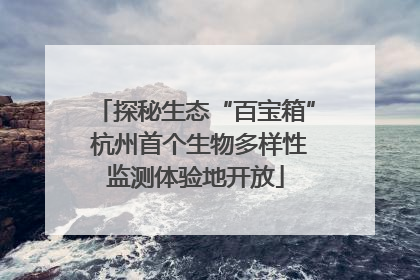 探秘生态“百宝箱” 杭州首个生物多样性监测体验地开放