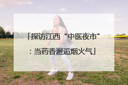探访江西“中医夜市”：当药香邂逅烟火气