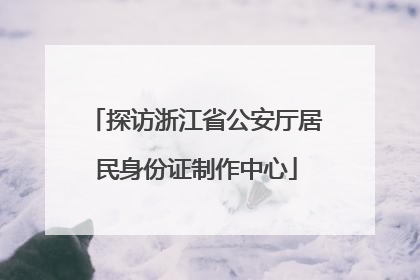 探访浙江省公安厅居民身份证制作中心