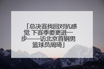 总决赛找回对抗感觉 下赛季要更进一步——访北京首钢男篮球员周琦