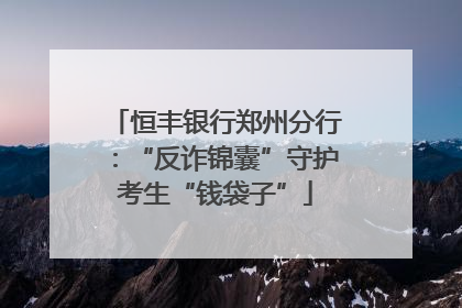 恒丰银行郑州分行：“反诈锦囊”守护考生“钱袋子”