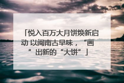 悦入百万大月饼焕新启动 以闽南古早味，“画”出新的“大饼”