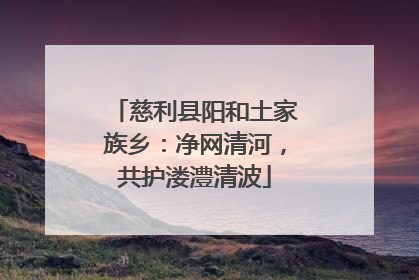 慈利县阳和土家族乡：净网清河，共护溇澧清波
