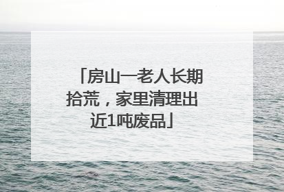 房山一老人长期拾荒，家里清理出近1吨废品