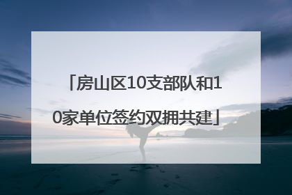 房山区10支部队和10家单位签约双拥共建