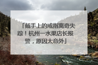 戴手上的戒指离奇失踪！杭州一水果店长报警，原因太意外