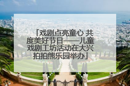 戏剧点亮童心 共度美好节日——儿童戏剧工坊活动在大兴拍拍熊乐园举办