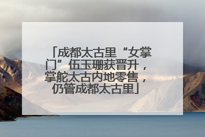 成都太古里“女掌门”伍玉珊获晋升，掌舵太古内地零售，仍管成都太古里