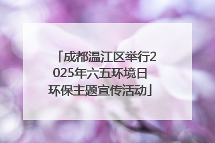 成都温江区举行2025年六五环境日环保主题宣传活动