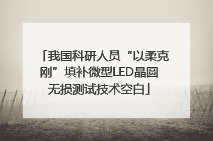 我国科研人员“以柔克刚”填补微型LED晶圆无损测试技术空白