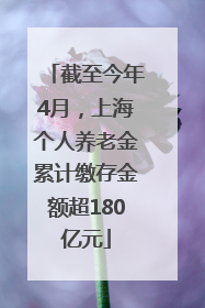 截至今年4月，上海个人养老金累计缴存金额超180亿元