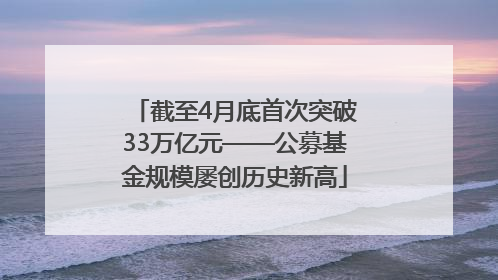 截至4月底首次突破33万亿元——公募基金规模屡创历史新高