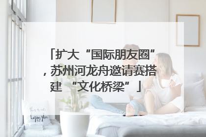 扩大“国际朋友圈”，苏州河龙舟邀请赛搭建 “文化桥梁”