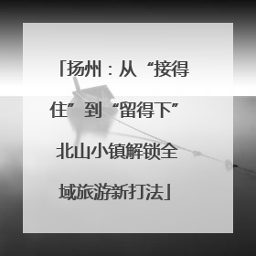 扬州：从“接得住”到“留得下” 北山小镇解锁全域旅游新打法