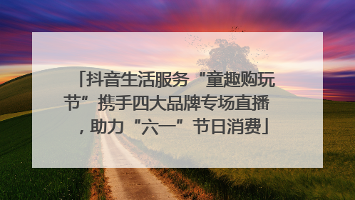 抖音生活服务“童趣购玩节”携手四大品牌专场直播，助力“六一”节日消费