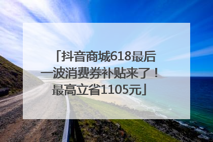 抖音商城618最后一波消费券补贴来了！最高立省1105元
