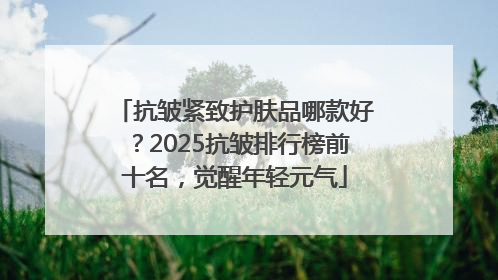 抗皱紧致护肤品哪款好？2025抗皱排行榜前十名，觉醒年轻元气