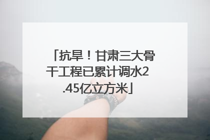 抗旱！甘肃三大骨干工程已累计调水2.45亿立方米