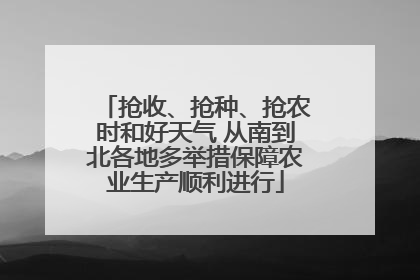 抢收、抢种、抢农时和好天气 从南到北各地多举措保障农业生产顺利进行