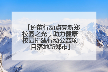 护苗行动点亮新郑校园之光，助力健康校园捐建行动公益项目落地新郑市
