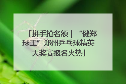 拼手抢名额｜“健郑球王”郑州乒乓球精英大奖赛报名火热