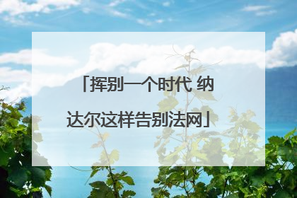 挥别一个时代 纳达尔这样告别法网