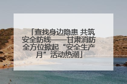查找身边隐患 共筑安全防线——甘肃消防全方位掀起“安全生产月”活动热潮