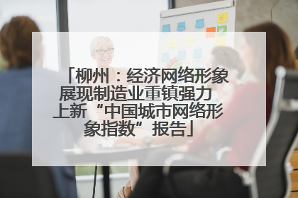 柳州：经济网络形象展现制造业重镇强力 上新“中国城市网络形象指数”报告