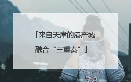 来自天津的港产城融合“三重奏”