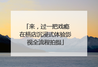 来，过一把戏瘾 在横店沉浸式体验影视全流程拍摄