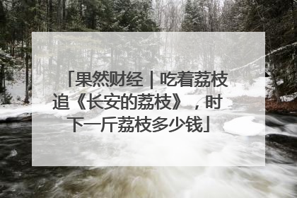 果然财经｜吃着荔枝追《长安的荔枝》，时下一斤荔枝多少钱