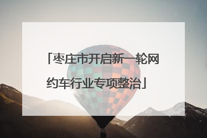 枣庄市开启新一轮网约车行业专项整治