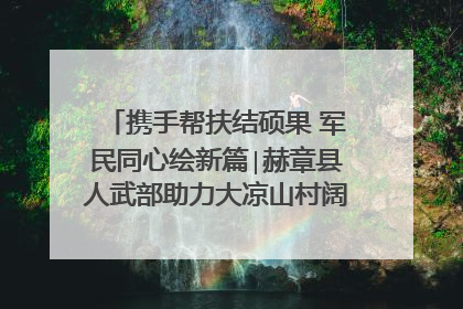 携手帮扶结硕果 军民同心绘新篇∣赫章县人武部助力大凉山村阔步乡村振兴路