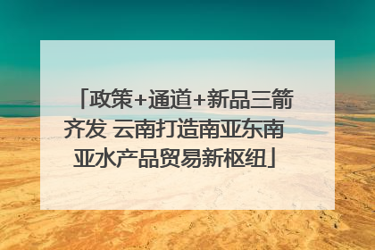 政策+通道+新品三箭齐发 云南打造南亚东南亚水产品贸易新枢纽