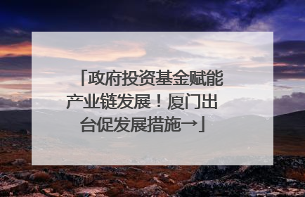 政府投资基金赋能产业链发展！厦门出台促发展措施→
