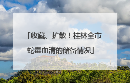 收藏、扩散！桂林全市蛇毒血清的储备情况