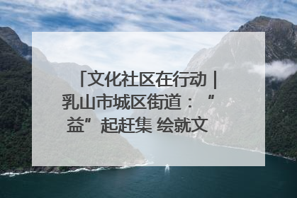 文化社区在行动｜乳山市城区街道：“益”起赶集 绘就文化社区新图景