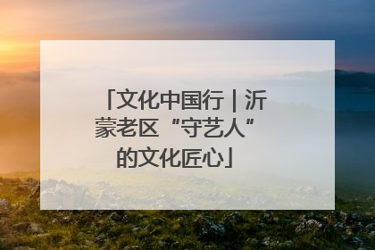 文化中国行｜沂蒙老区“守艺人”的文化匠心