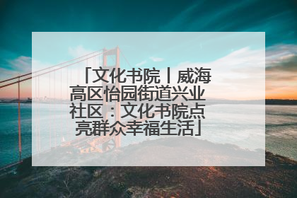 文化书院丨威海高区怡园街道兴业社区：文化书院点亮群众幸福生活