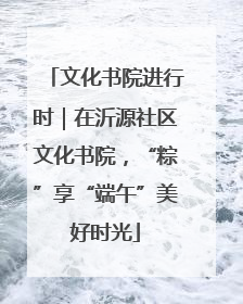 文化书院进行时｜在沂源社区文化书院，“粽”享“端午”美好时光